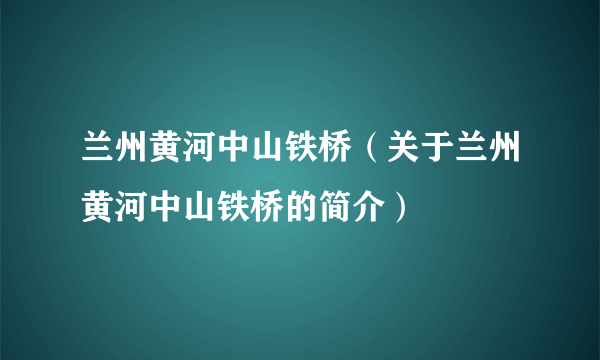 兰州黄河中山铁桥（关于兰州黄河中山铁桥的简介）