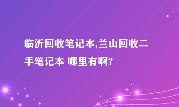 临沂回收笔记本,兰山回收二手笔记本 哪里有啊?