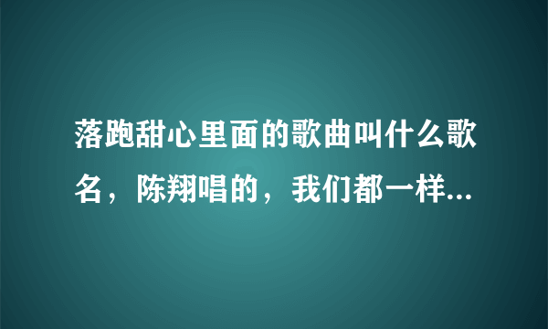 落跑甜心里面的歌曲叫什么歌名，陈翔唱的，我们都一样，可是找不到 。