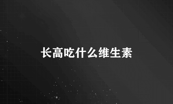 长高吃什么维生素