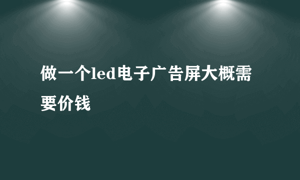 做一个led电子广告屏大概需要价钱