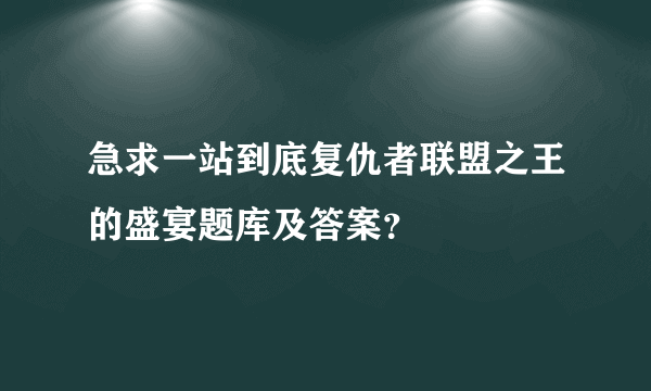 急求一站到底复仇者联盟之王的盛宴题库及答案？