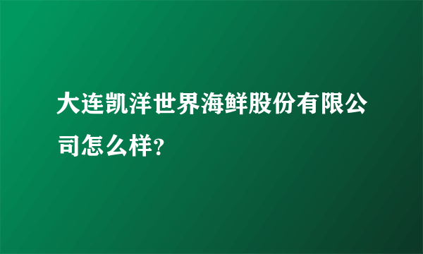 大连凯洋世界海鲜股份有限公司怎么样？