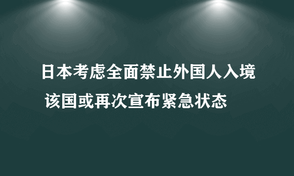 日本考虑全面禁止外国人入境 该国或再次宣布紧急状态