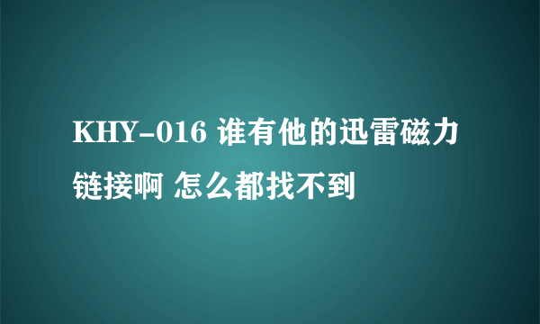 KHY-016 谁有他的迅雷磁力链接啊 怎么都找不到