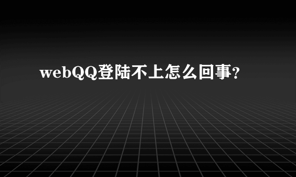 webQQ登陆不上怎么回事？