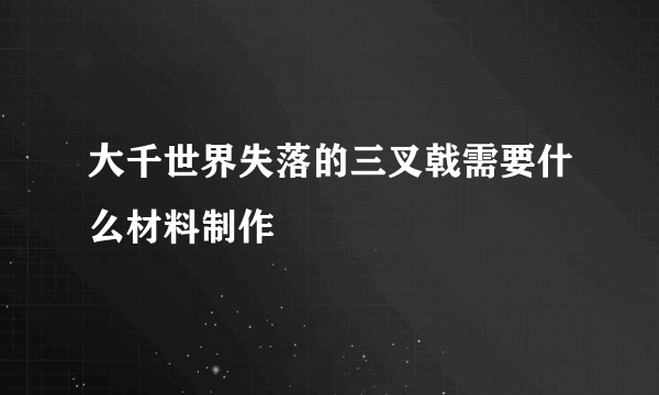 大千世界失落的三叉戟需要什么材料制作