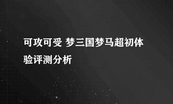 可攻可受 梦三国梦马超初体验评测分析