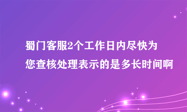 蜀门客服2个工作日内尽快为您查核处理表示的是多长时间啊