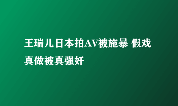 王瑞儿日本拍AV被施暴 假戏真做被真强奸