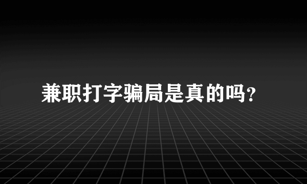 兼职打字骗局是真的吗？