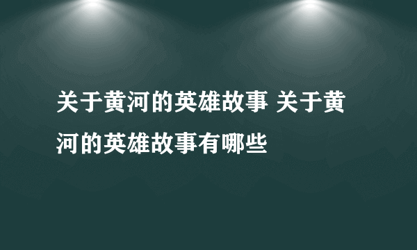 关于黄河的英雄故事 关于黄河的英雄故事有哪些