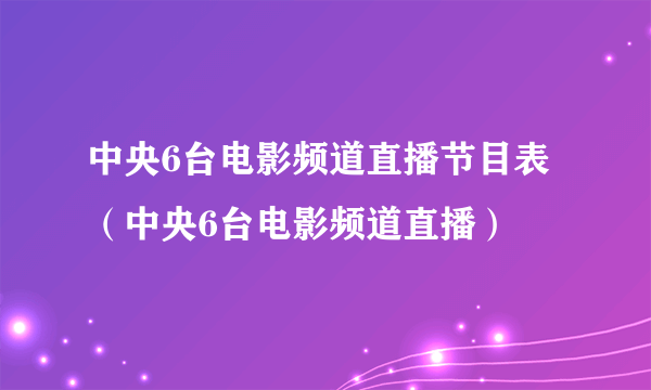 中央6台电影频道直播节目表（中央6台电影频道直播）