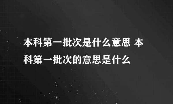 本科第一批次是什么意思 本科第一批次的意思是什么