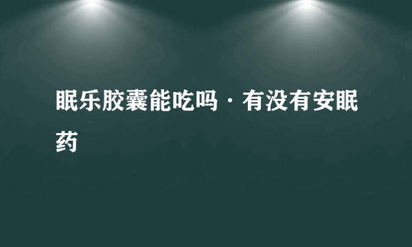 眠乐胶囊能吃吗·有没有安眠药