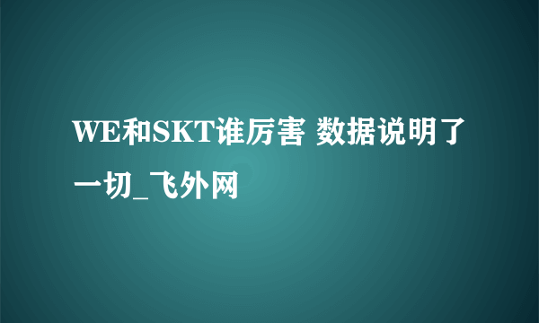 WE和SKT谁厉害 数据说明了一切_飞外网