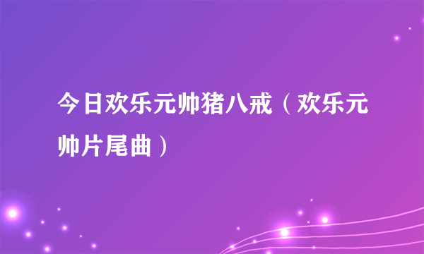 今日欢乐元帅猪八戒（欢乐元帅片尾曲）