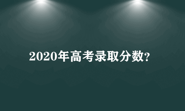 2020年高考录取分数？