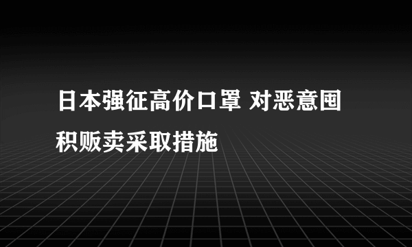 日本强征高价口罩 对恶意囤积贩卖采取措施