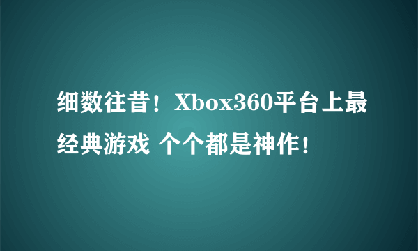 细数往昔！Xbox360平台上最经典游戏 个个都是神作！