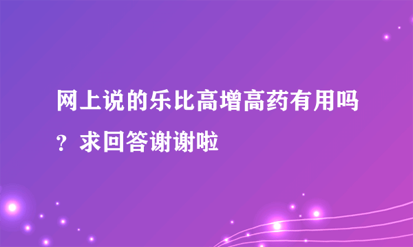 网上说的乐比高增高药有用吗？求回答谢谢啦