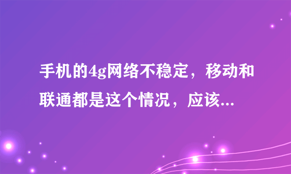 手机的4g网络不稳定，移动和联通都是这个情况，应该怎么办？