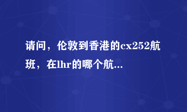 请问，伦敦到香港的cx252航班，在lhr的哪个航站楼，谢谢