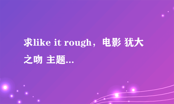 求like it rough，电影 犹大之吻 主题曲 歌词