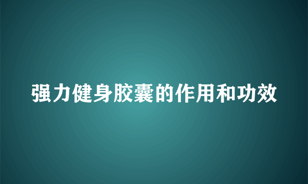 强力健身胶囊的作用和功效