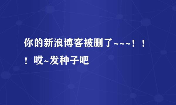 你的新浪博客被删了~~~！！！哎~发种子吧