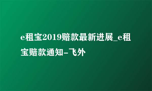 e租宝2019赔款最新进展_e租宝赔款通知-飞外