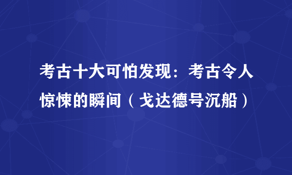 考古十大可怕发现：考古令人惊悚的瞬间（戈达德号沉船）