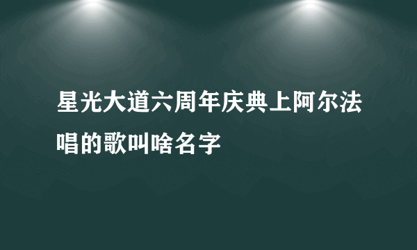 星光大道六周年庆典上阿尔法唱的歌叫啥名字