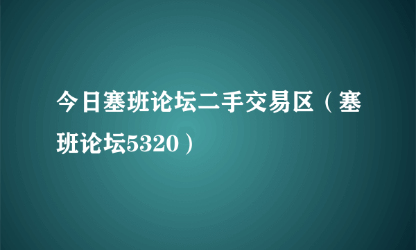 今日塞班论坛二手交易区（塞班论坛5320）