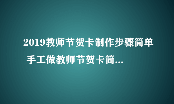 2019教师节贺卡制作步骤简单 手工做教师节贺卡简单又漂亮