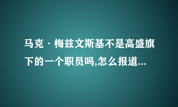 马克·梅兹文斯基不是高盛旗下的一个职员吗,怎么报道说成是银行家了，