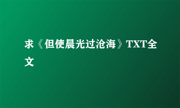 求《但使晨光过沧海》TXT全文