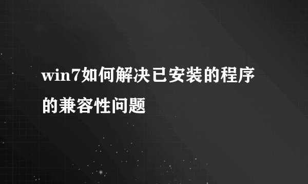 win7如何解决已安装的程序的兼容性问题