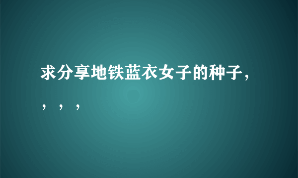 求分享地铁蓝衣女子的种子，，，，