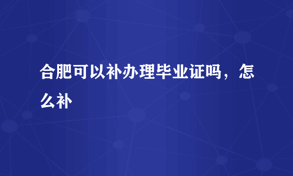 合肥可以补办理毕业证吗，怎么补