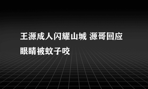 王源成人闪耀山城 源哥回应眼睛被蚊子咬