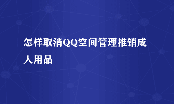 怎样取消QQ空间管理推销成人用品