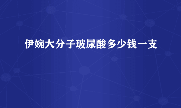 伊婉大分子玻尿酸多少钱一支