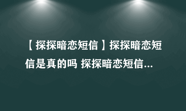 【探探暗恋短信】探探暗恋短信是真的吗 探探暗恋短信是怎么回事