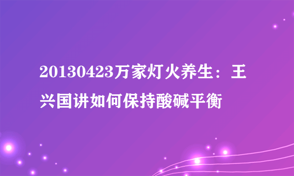 20130423万家灯火养生：王兴国讲如何保持酸碱平衡