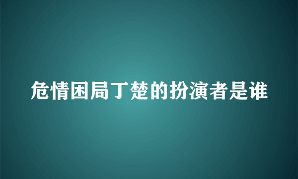 危情困局丁楚的扮演者是谁