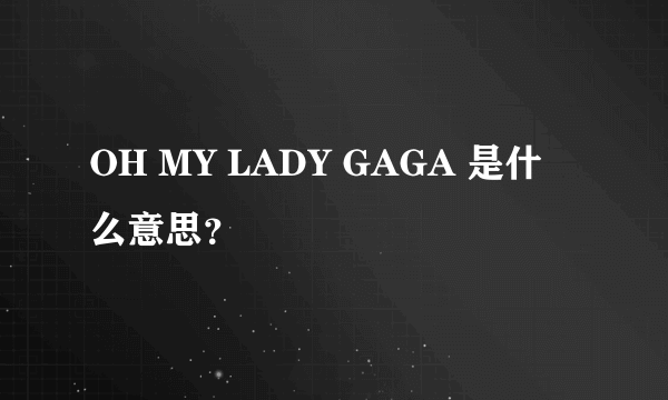 OH MY LADY GAGA 是什么意思？