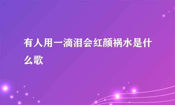 有人用一滴泪会红颜祸水是什么歌