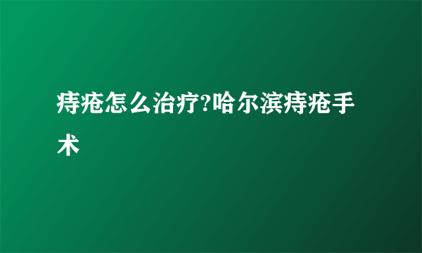 痔疮怎么治疗?哈尔滨痔疮手术