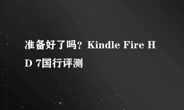 准备好了吗？Kindle Fire HD 7国行评测